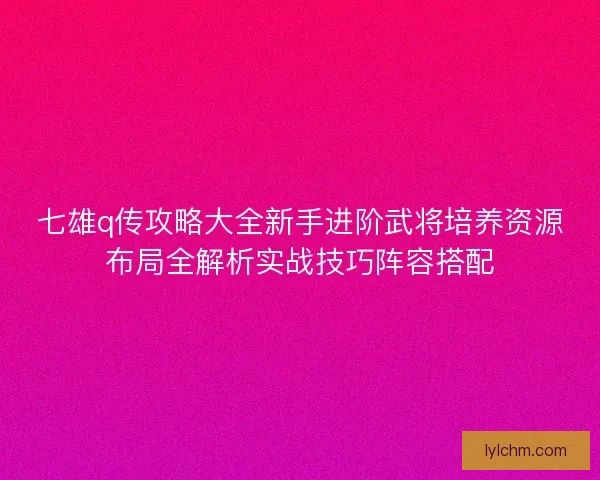 七雄q传攻略大全新手进阶武将培养资源布局全解析实战技巧阵容搭配 七雄q传攻略大全新手进阶武将培养资源布局全解析实战技巧阵容搭配