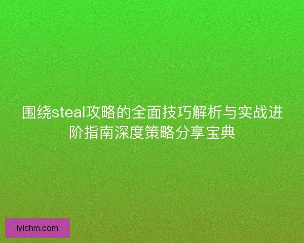 围绕steal攻略的全面技巧解析与实战进阶指南深度策略分享宝典