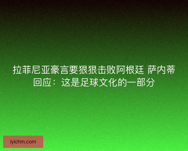 拉菲尼亚豪言要狠狠击败阿根廷 萨内蒂回应:这是足球文化的一部分 拉菲尼亚豪言要狠狠击败阿根廷 萨内蒂回应:这是足球文化的一部分