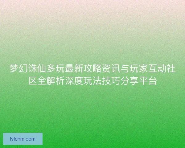 梦幻诛仙多玩最新攻略资讯与玩家互动社区全解析深度玩法技巧分享平台 梦幻诛仙多玩最新攻略资讯与玩家互动社区全解析深度玩法技巧分享平台