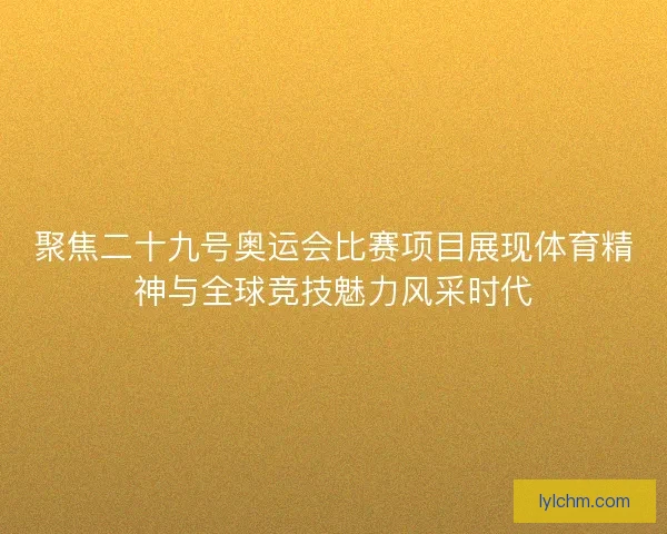 聚焦二十九号奥运会比赛项目展现体育精神与全球竞技魅力风采时代