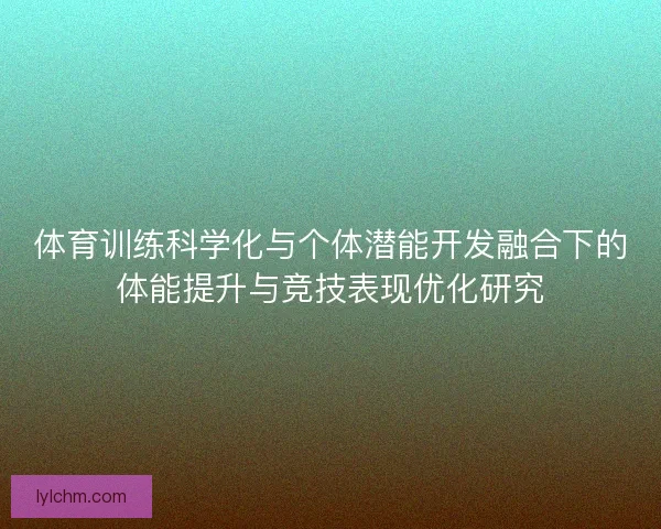 体育训练科学化与个体潜能开发融合下的体能提升与竞技表现优化研究 体育训练科学化与个体潜能开发融合下的体能提升与竞技表现优化研究