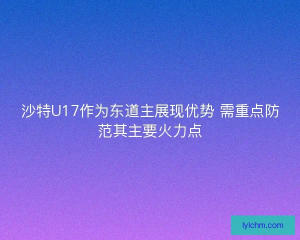 沙特U17作为东道主展现优势 需重点防范其主要火力点 沙特U17作为东道主展现优势 需重点防范其主要火力点