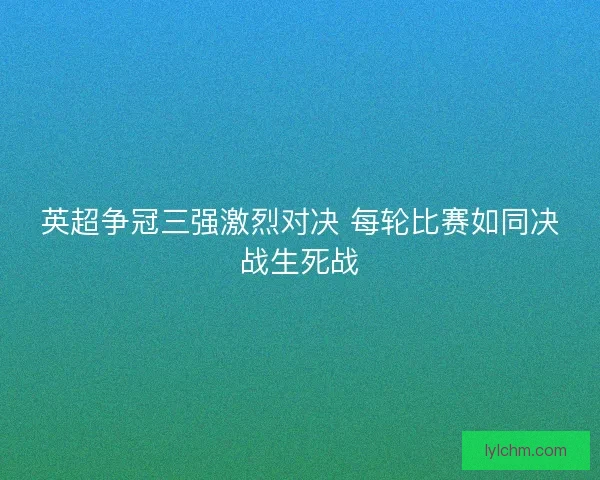 英超争冠三强激烈对决 每轮比赛如同决战生死战