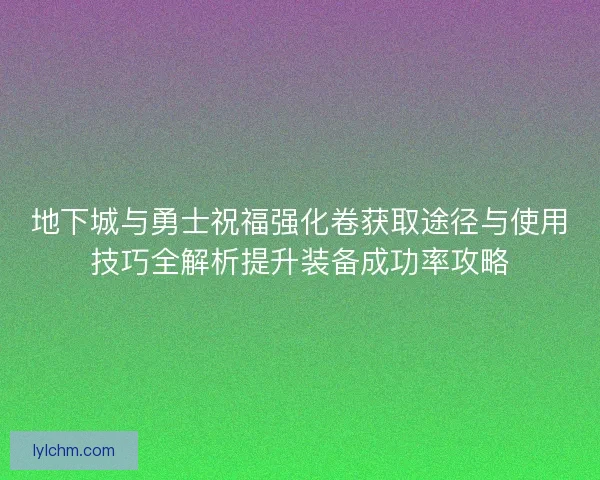 地下城与勇士祝福强化卷获取途径与使用技巧全解析提升装备成功率攻略