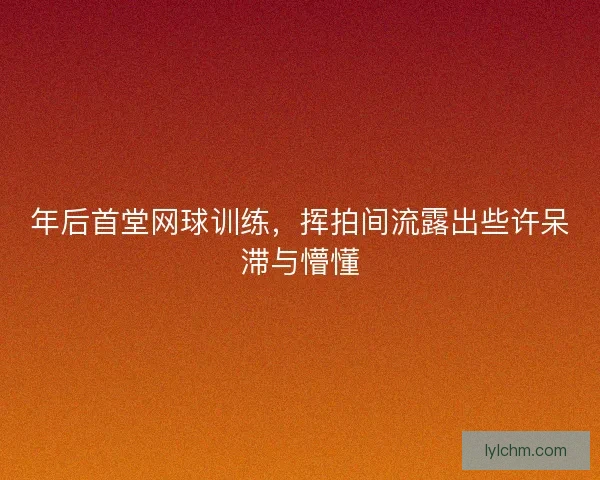 年后首堂网球训练，挥拍间流露出些许呆滞与懵懂