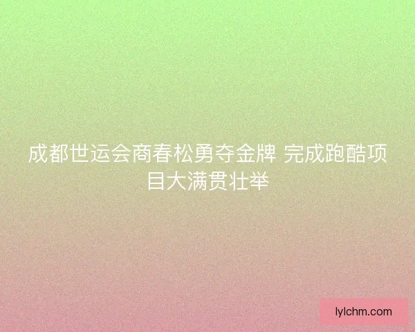 成都世运会商春松勇夺金牌 完成跑酷项目大满贯壮举 成都世运会商春松勇夺金牌 完成跑酷项目大满贯壮举