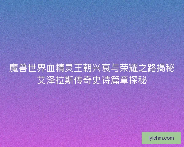 魔兽世界血精灵王朝兴衰与荣耀之路揭秘艾泽拉斯传奇史诗篇章探秘 魔兽世界血精灵王朝兴衰与荣耀之路揭秘艾泽拉斯传奇史诗篇章探秘