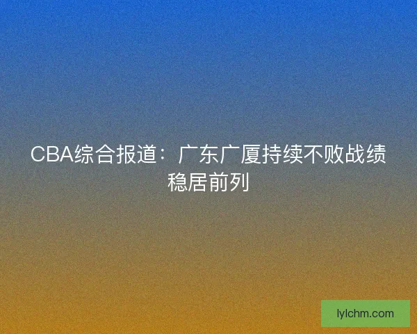 CBA综合报道：广东广厦持续不败战绩稳居前列