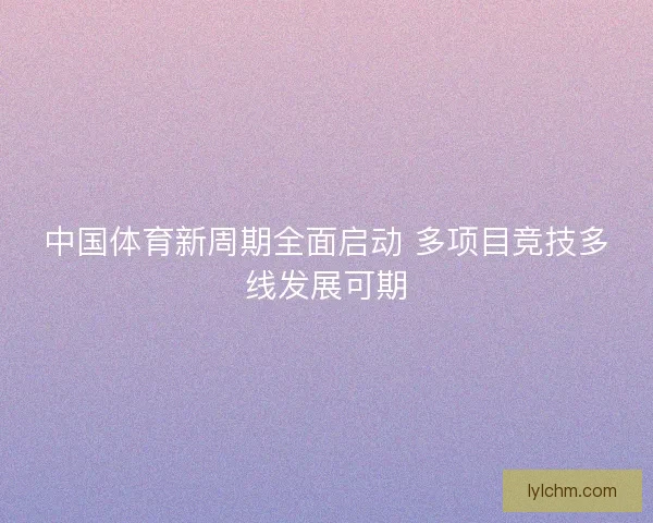 中国体育新周期全面启动 多项目竞技多线发展可期