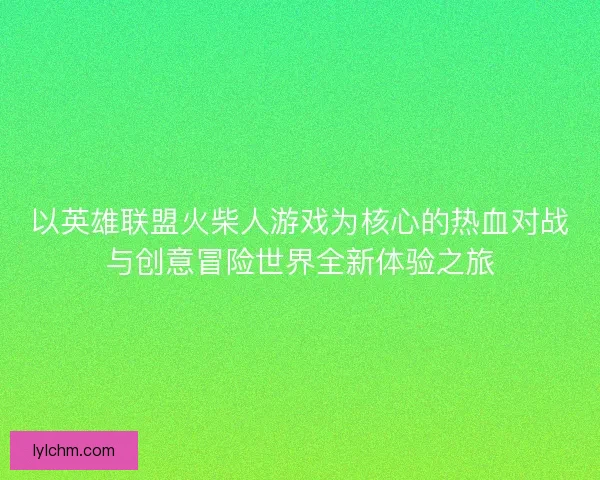 以英雄联盟火柴人游戏为核心的热血对战与创意冒险世界全新体验之旅 以英雄联盟火柴人游戏为核心的热血对战与创意冒险世界全新体验之旅