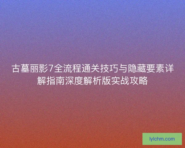 古墓丽影7全流程通关技巧与隐藏要素详解指南深度解析版实战攻略 古墓丽影7全流程通关技巧与隐藏要素详解指南深度解析版实战攻略