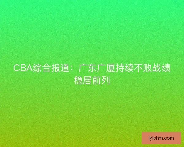 CBA综合报道：广东广厦持续不败战绩稳居前列