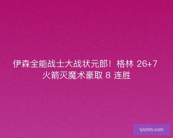 伊森全能战士大战状元郎！格林 26+7 火箭灭魔术豪取 8 连胜