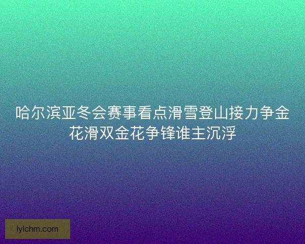 哈尔滨亚冬会赛事看点滑雪登山接力争金花滑双金花争锋谁主沉浮 哈尔滨亚冬会赛事看点滑雪登山接力争金花滑双金花争锋谁主沉浮