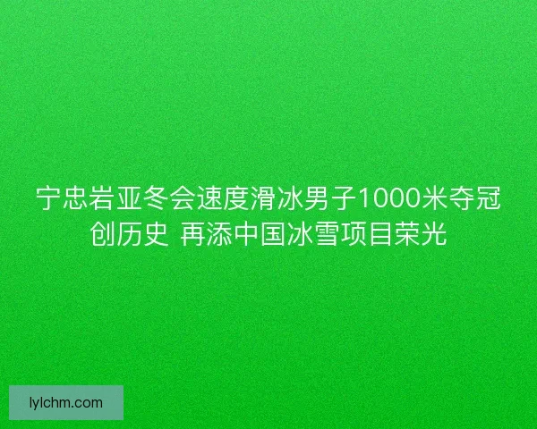 宁忠岩亚冬会速度滑冰男子1000米夺冠创历史 再添中国冰雪项目荣光 宁忠岩亚冬会速度滑冰男子1000米夺冠创历史 再添中国冰雪项目荣光