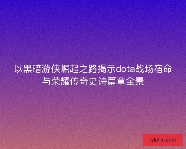 以黑暗游侠崛起之路揭示dota战场宿命与荣耀传奇史诗篇章全景 以黑暗游侠崛起之路揭示dota战场宿命与荣耀传奇史诗篇章全景