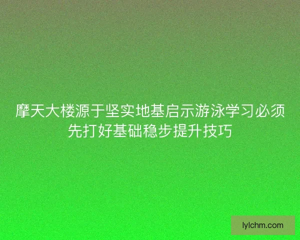 摩天大楼源于坚实地基启示游泳学习必须先打好基础稳步提升技巧