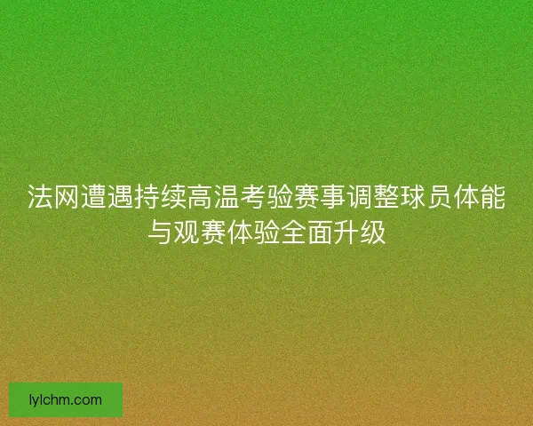 法网遭遇持续高温考验赛事调整球员体能与观赛体验全面升级 法网遭遇持续高温考验赛事调整球员体能与观赛体验全面升级