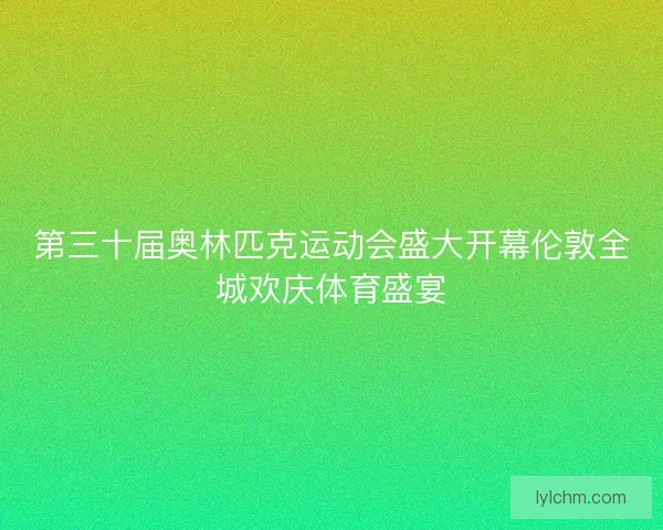 第三十届奥林匹克运动会盛大开幕伦敦全城欢庆体育盛宴
