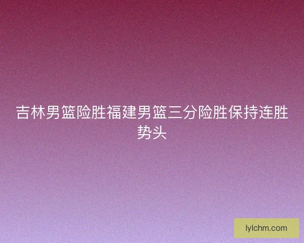 吉林男篮险胜福建男篮三分险胜保持连胜势头