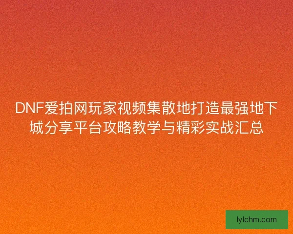 DNF爱拍网玩家视频集散地打造最强地下城分享平台攻略教学与精彩实战汇总