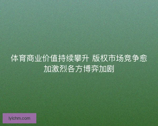 体育商业价值持续攀升 版权市场竞争愈加激烈各方博弈加剧